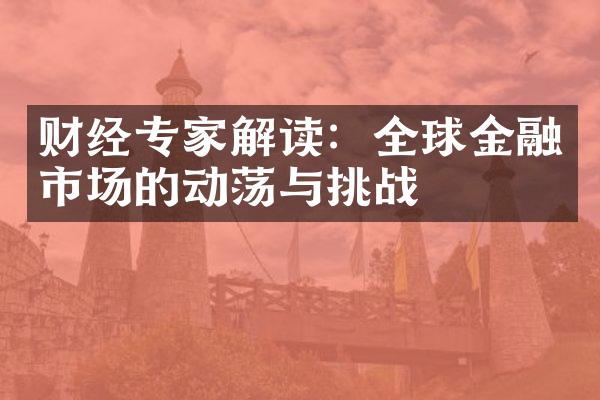 财经专家解读：全球金融市场的动荡与挑战