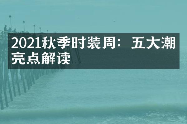 2021秋季时装周：潮流亮点解读