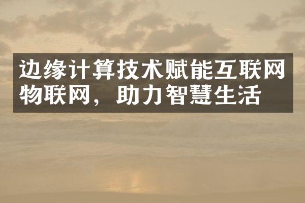 边缘计算技术赋能互联网物联网，助力智慧生活