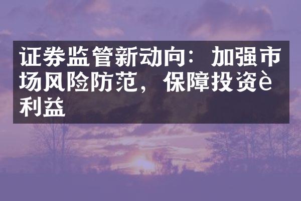 证券监管新动向：加强市场风险防范，保障投资者利益