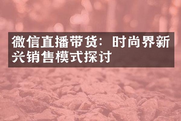 微信直播带货：时尚界新兴销售模式探讨