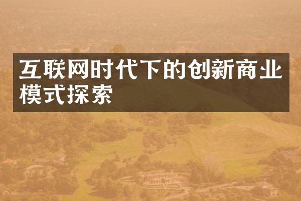 互联网时代下的创新商业模式探索