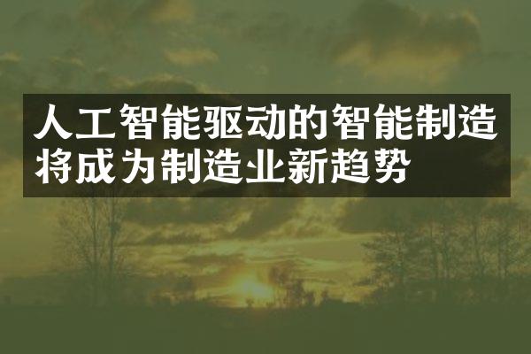 人工智能驱动的智能制造将成为制造业新趋势