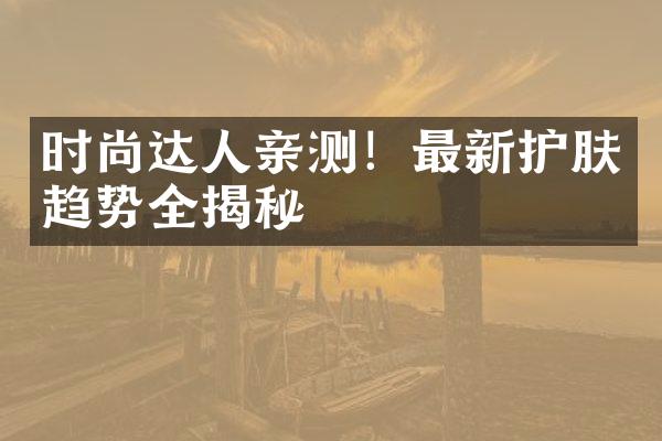 时尚达人亲测！最新护肤趋势全揭秘