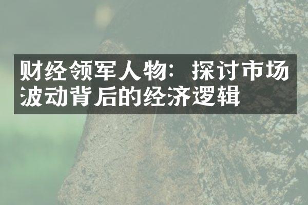 财经领军人物：探讨市场波动背后的经济逻辑