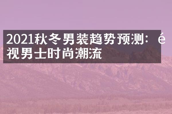 2021秋冬男装趋势预测：透视男士时尚潮流