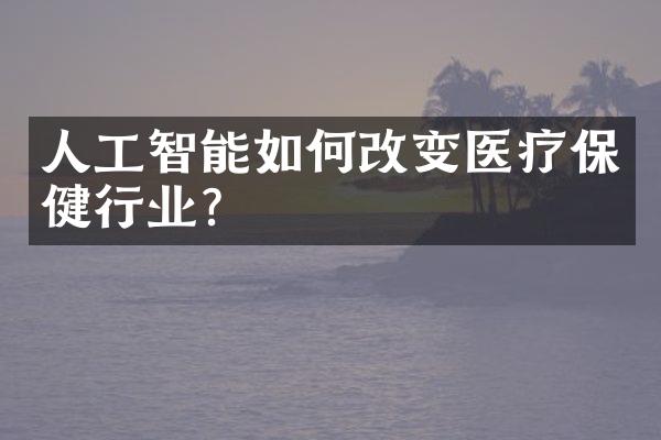 人工智能如何改变医疗保健行业？