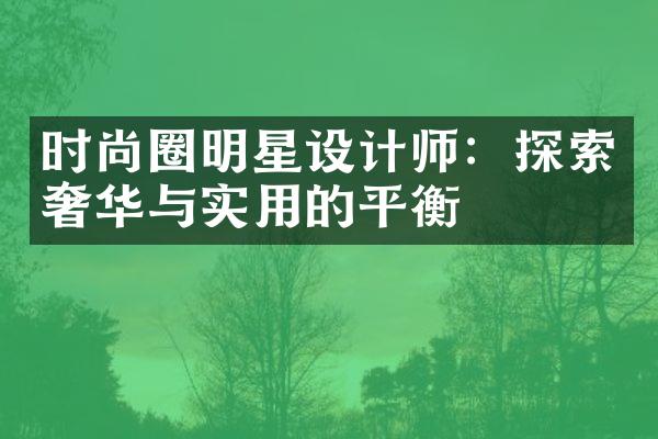 时尚圈明星设计师：探索奢华与实用的平衡