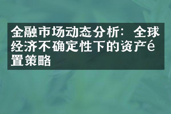 金融市场动态分析：全球经济不确定性下的资产配置策略