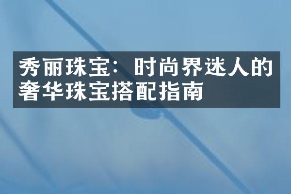 秀丽珠宝：时尚界迷人的奢华珠宝搭配指南