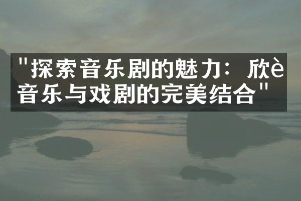 "探索音乐剧的魅力：欣赏音乐与戏剧的完美结合"