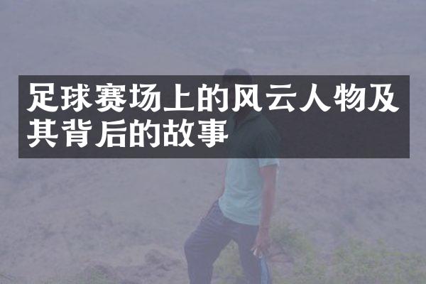 足球赛场上的风云人物及其背后的故事