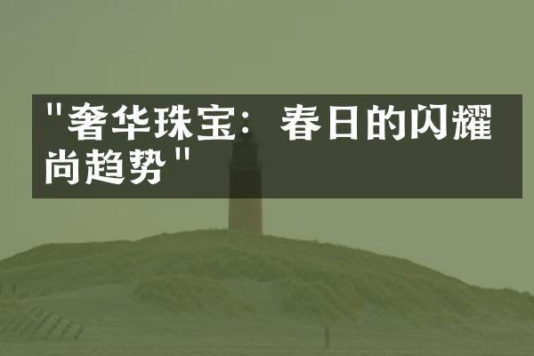 "奢华珠宝：春日的闪耀时尚趋势"