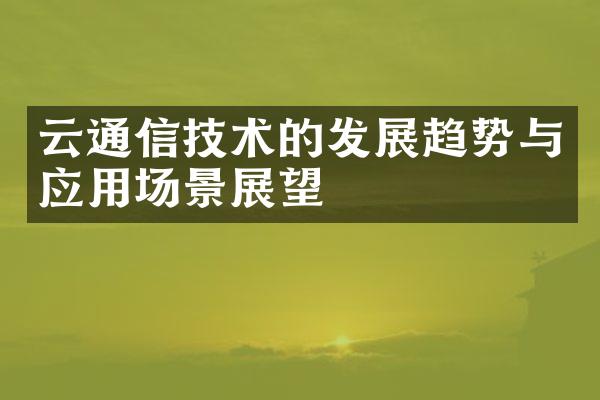 云通信技术的发展趋势与应用场景展望