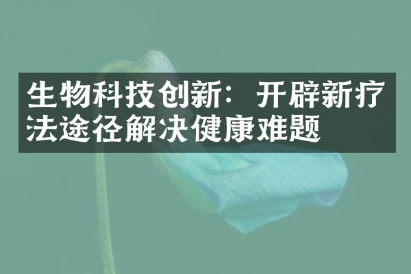 生物科技创新：开辟新疗法途径解决健康难题