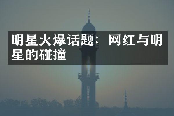 明星火爆话题：网红与明星的碰撞