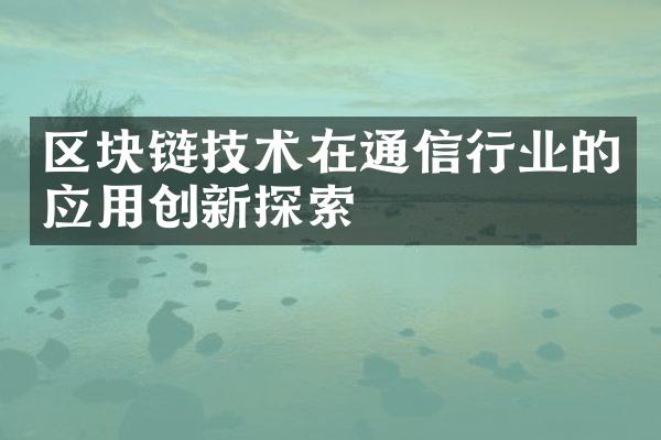 区块链技术在通信行业的应用创新探索