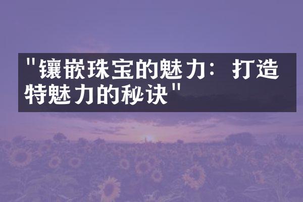 "镶嵌珠宝的魅力：打造独特魅力的秘诀"