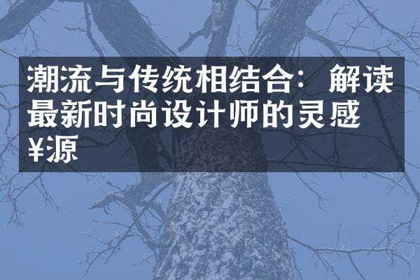 潮流与传统相结合：解读最新时尚设计师的灵感来源