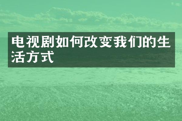 电视剧如何改变我们的生活方式