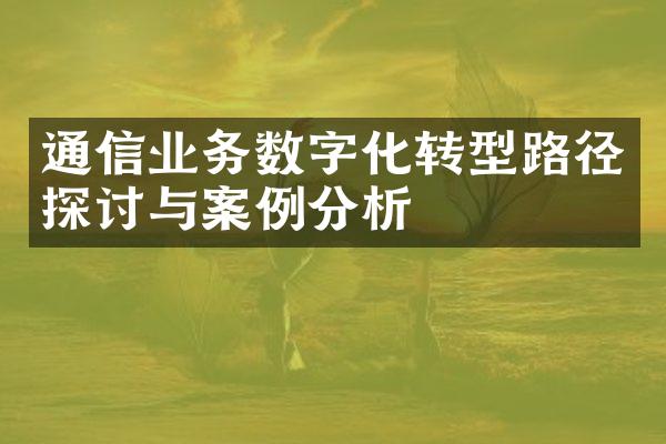 通信业务数字化转型路径探讨与案例分析