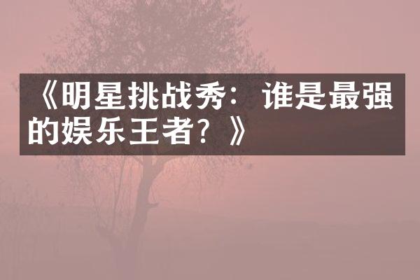 《明星挑战秀：谁是最强的娱乐王者？》