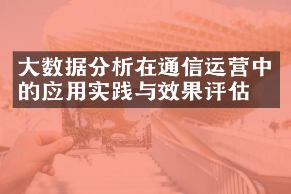 大数据分析在通信运营中的应用实践与效果评估