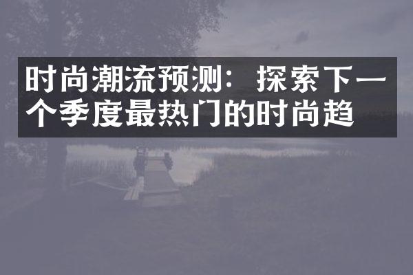 时尚潮流预测：探索下一个季度最热门的时尚趋势