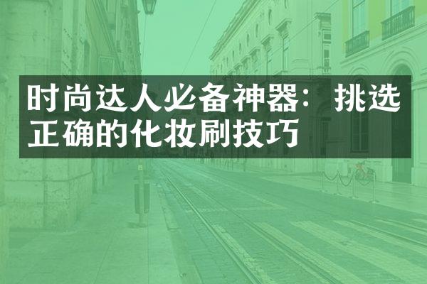 时尚达人必备神器：挑选正确的化妆刷技巧