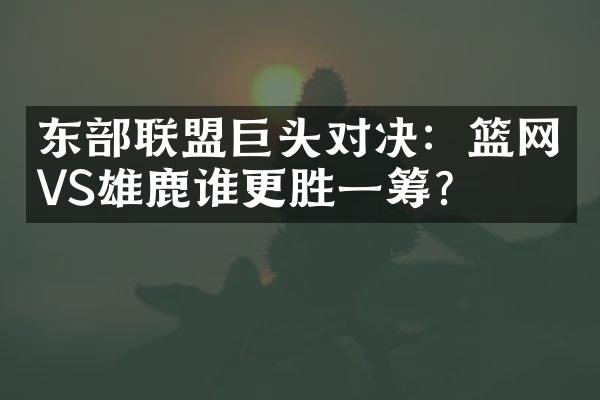 东部联盟巨头对决：篮网VS雄鹿谁更胜一筹？