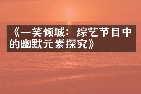 《一笑倾城：综艺节目中的幽默元素探究》