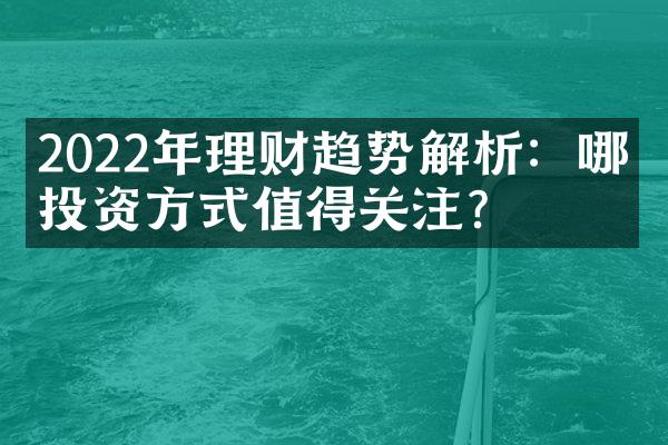 2022年理财趋势解析：哪些投资方式值得关注？