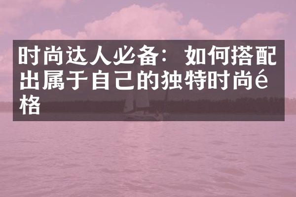 时尚达人必备：如何搭配出属于自己的独特时尚风格