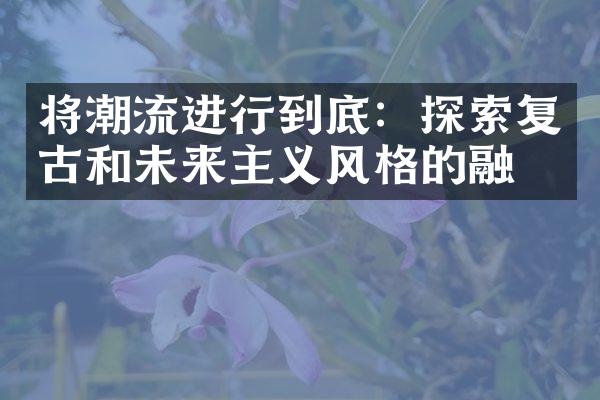 将潮流进行到底：探索复古和未来主义风格的融合