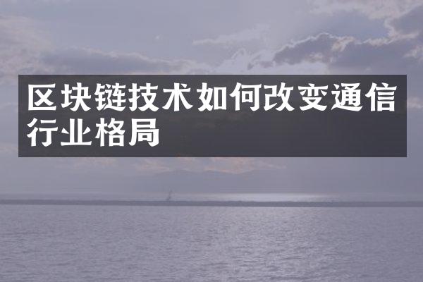 区块链技术如何改变通信行业格局