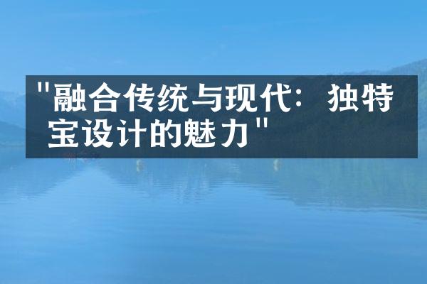 "融合传统与现代：独特珠宝设计的魅力"