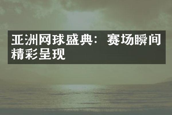 亚洲网球盛典：赛场瞬间精彩呈现