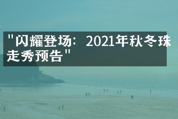 "闪耀登场：2021年秋冬珠宝走秀预告"