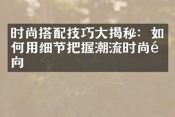 时尚搭配技巧揭秘：如何用细节把握潮流时尚风向