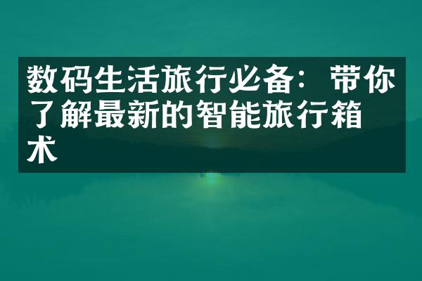 数码生活旅行必备：带你了解最新的智能旅行箱技术