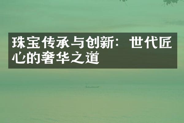 珠宝传承与创新：世代匠心的奢华之道