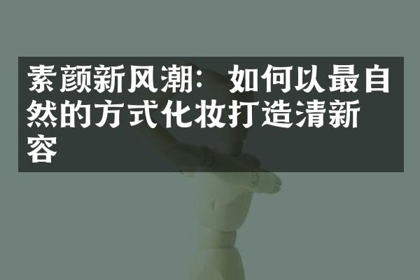 素颜新风潮：如何以最自然的方式化妆打造清新妆容