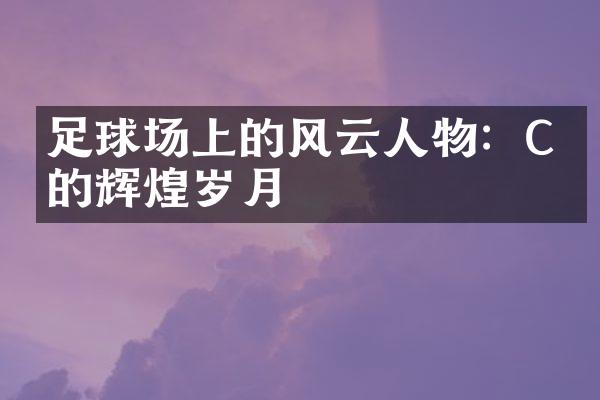 足球场上的风云人物：C罗的辉煌岁月