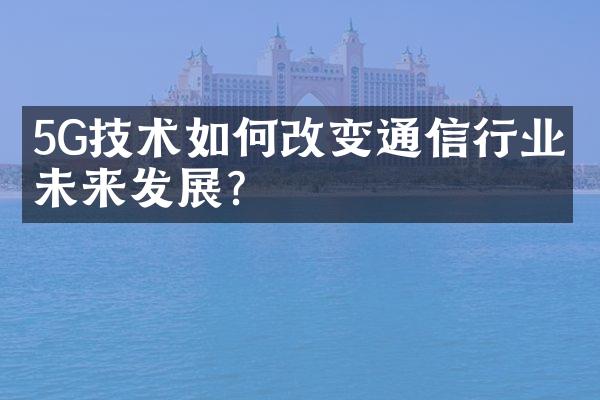 5G技术如何改变通信行业的未来发展？