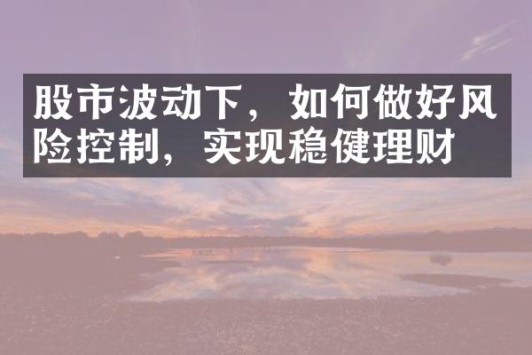 股市波动下，如何做好风险控制，实现稳健理财？