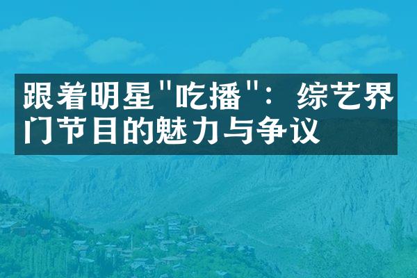 跟着明星"吃播"：综艺界热门节目的魅力与争议