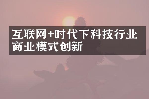 互联网+时代下科技行业的商业模式创新