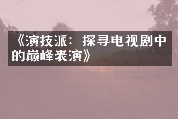 《演技派：探寻电视剧中的巅峰表演》