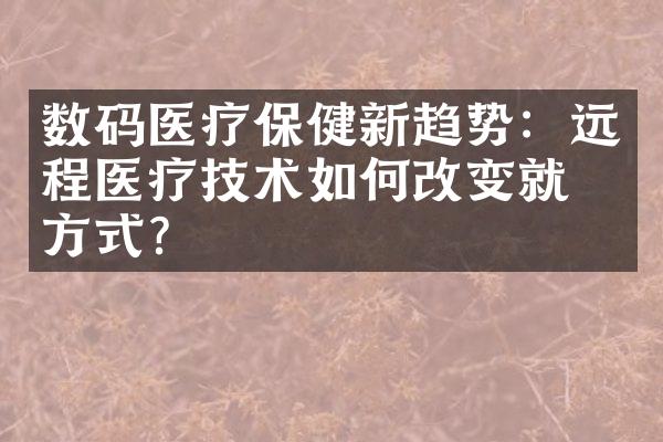 数码医疗保健新趋势：远程医疗技术如何改变就医方式？