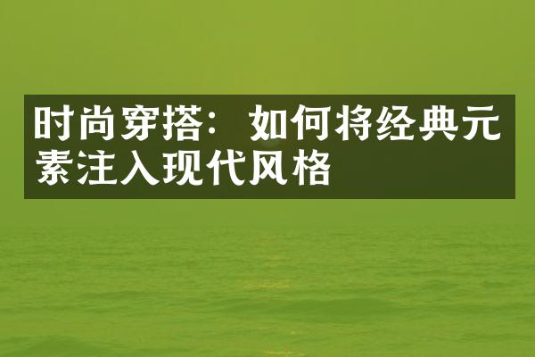 时尚穿搭：如何将经典元素注入现代风格